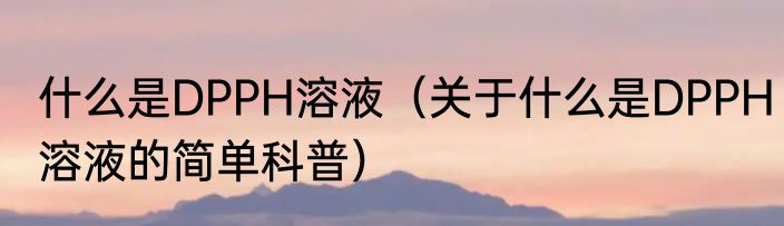 什么是DPPH溶液（关于什么是DPPH溶液的简单科普）