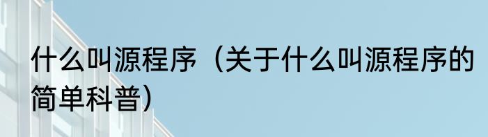 什么叫源程序（关于什么叫源程序的简单科普）