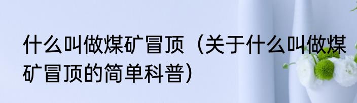 什么叫做煤矿冒顶（关于什么叫做煤矿冒顶的简单科普）