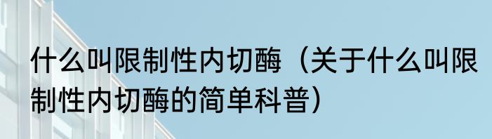 什么叫限制性内切酶（关于什么叫限制性内切酶的简单科普）