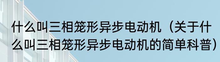 什么叫三相笼形异步电动机（关于什么叫三相笼形异步电动机的简单科普）