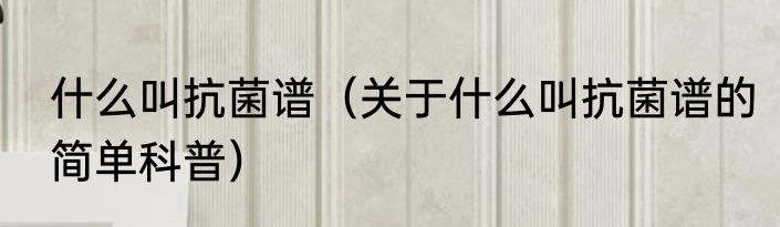 什么叫抗菌谱（关于什么叫抗菌谱的简单科普）