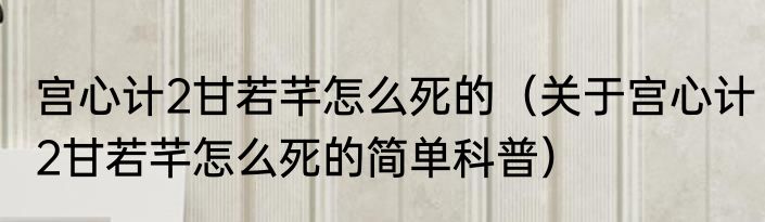 宫心计2甘若芊怎么死的（关于宫心计2甘若芊怎么死的简单科普）