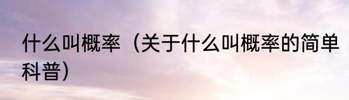 什么叫概率（关于什么叫概率的简单科普）