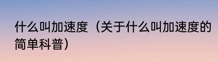 什么叫加速度（关于什么叫加速度的简单科普）