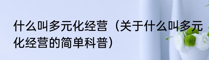 什么叫多元化经营（关于什么叫多元化经营的简单科普）