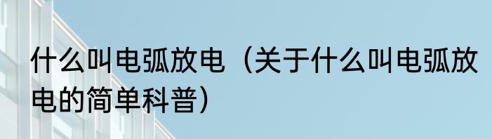 什么叫电弧放电（关于什么叫电弧放电的简单科普）