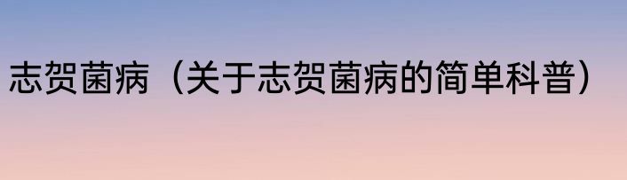 志贺菌病（关于志贺菌病的简单科普）