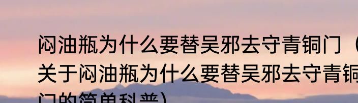 闷油瓶为什么要替吴邪去守青铜门（关于闷油瓶为什么要替吴邪去守青铜门的简单科普）