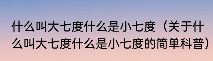 什么叫大七度什么是小七度（关于什么叫大七度什么是小七度的简单科普）