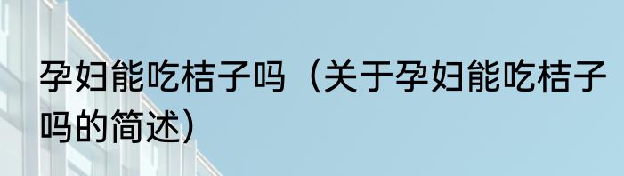 孕妇能吃桔子吗（关于孕妇能吃桔子吗的简述）