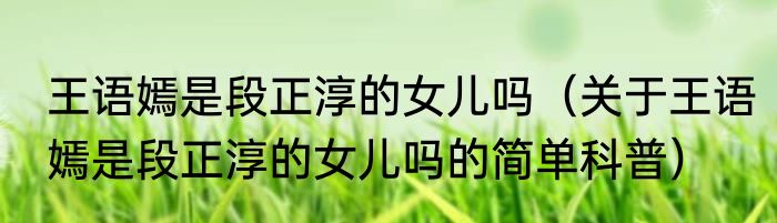 王语嫣是段正淳的女儿吗（关于王语嫣是段正淳的女儿吗的简单科普）