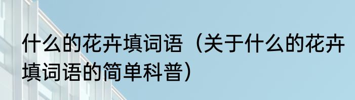 什么的花卉填词语（关于什么的花卉填词语的简单科普）