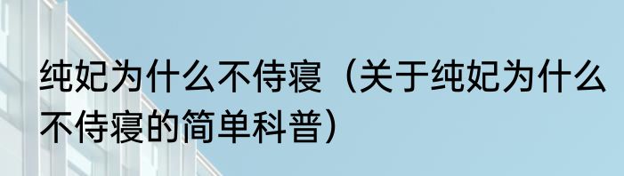 纯妃为什么不侍寝（关于纯妃为什么不侍寝的简单科普）