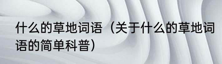 什么的草地词语（关于什么的草地词语的简单科普）