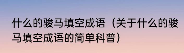 什么的骏马填空成语（关于什么的骏马填空成语的简单科普）
