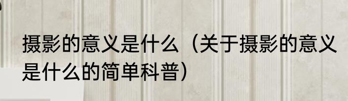 摄影的意义是什么（关于摄影的意义是什么的简单科普）