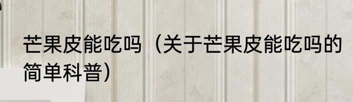 芒果皮能吃吗（关于芒果皮能吃吗的简单科普）