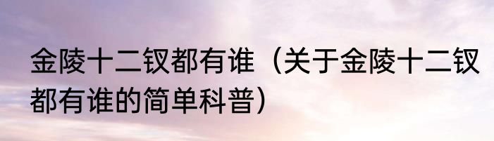 金陵十二钗都有谁（关于金陵十二钗都有谁的简单科普）