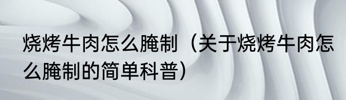 烧烤牛肉怎么腌制（关于烧烤牛肉怎么腌制的简单科普）