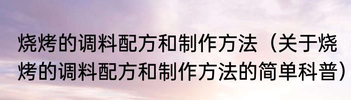 烧烤的调料配方和制作方法（关于烧烤的调料配方和制作方法的简单科普）