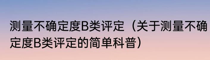 测量不确定度B类评定（关于测量不确定度B类评定的简单科普）