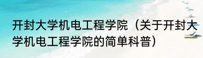 开封大学机电工程学院（关于开封大学机电工程学院的简单科普）