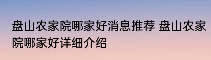 盘山农家院哪家好消息推荐 盘山农家院哪家好详细介绍