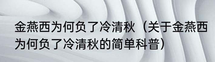 金燕西为何负了冷清秋（关于金燕西为何负了冷清秋的简单科普）