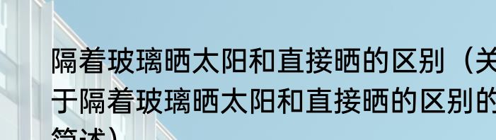 隔着玻璃晒太阳和直接晒的区别（关于隔着玻璃晒太阳和直接晒的区别的简述）