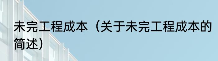 未完工程成本（关于未完工程成本的简述）