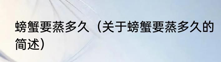 螃蟹要蒸多久（关于螃蟹要蒸多久的简述）