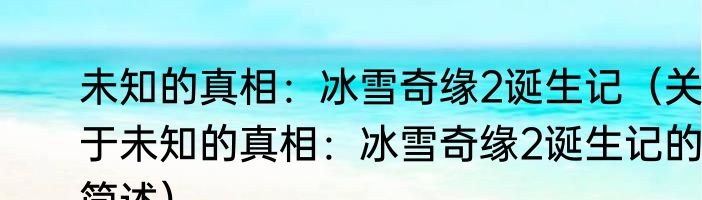 未知的真相：冰雪奇缘2诞生记（关于未知的真相：冰雪奇缘2诞生记的简述）
