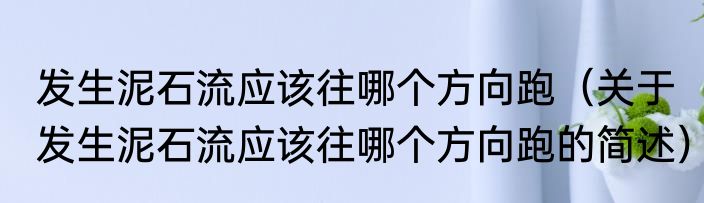发生泥石流应该往哪个方向跑（关于发生泥石流应该往哪个方向跑的简述）