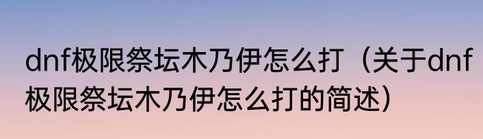 dnf极限祭坛木乃伊怎么打（关于dnf极限祭坛木乃伊怎么打的简述）