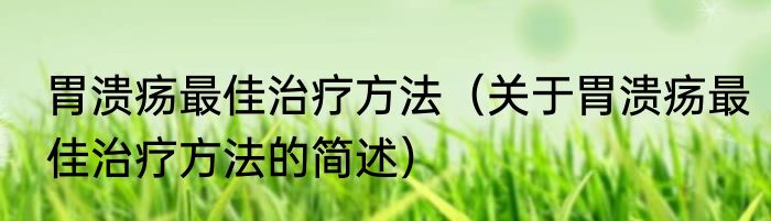 胃溃疡最佳治疗方法（关于胃溃疡最佳治疗方法的简述）