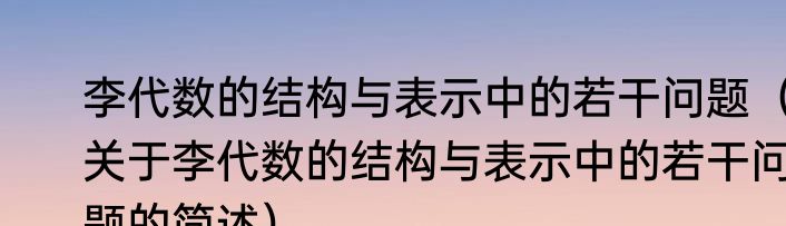 李代数的结构与表示中的若干问题（关于李代数的结构与表示中的若干问题的简述）