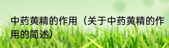 中药黄精的作用（关于中药黄精的作用的简述）