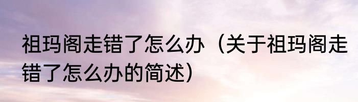 祖玛阁走错了怎么办（关于祖玛阁走错了怎么办的简述）