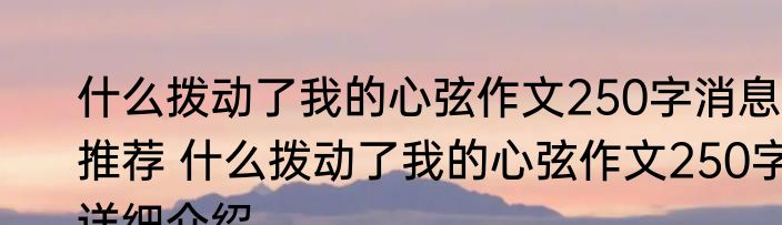 什么拨动了我的心弦作文250字消息推荐 什么拨动了我的心弦作文250字详细介绍