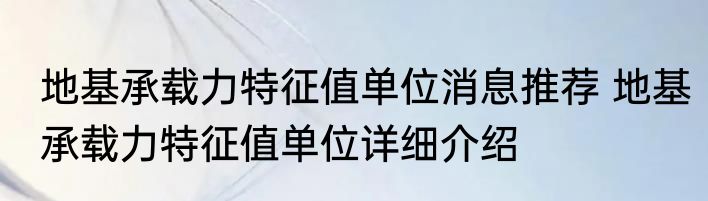 地基承载力特征值单位消息推荐 地基承载力特征值单位详细介绍