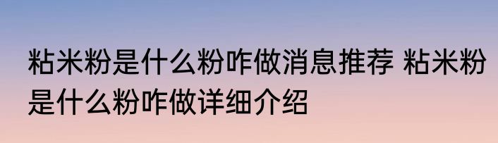 粘米粉是什么粉咋做消息推荐 粘米粉是什么粉咋做详细介绍