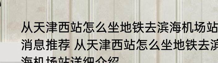从天津西站怎么坐地铁去滨海机场站消息推荐 从天津西站怎么坐地铁去滨海机场站详细介绍