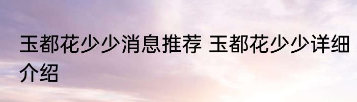 玉都花少少消息推荐 玉都花少少详细介绍