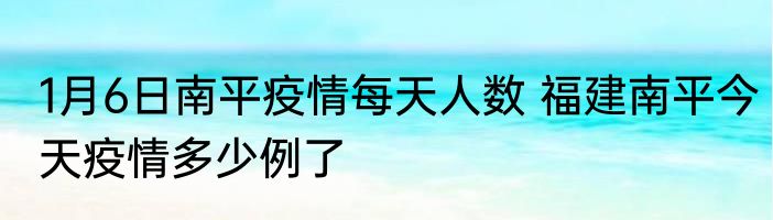 1月6日南平疫情每天人数 福建南平今天疫情多少例了