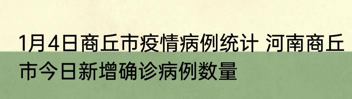 1月4日商丘市疫情病例统计 河南商丘市今日新增确诊病例数量
