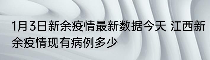 1月3日新余疫情最新数据今天 江西新余疫情现有病例多少