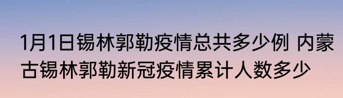 1月1日锡林郭勒疫情总共多少例 内蒙古锡林郭勒新冠疫情累计人数多少