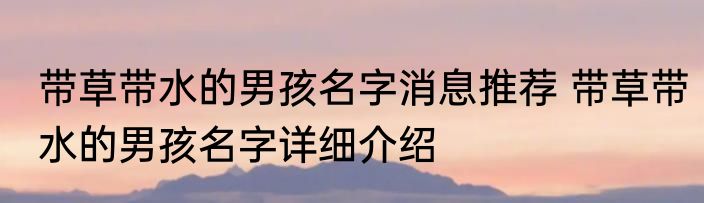 带草带水的男孩名字消息推荐 带草带水的男孩名字详细介绍