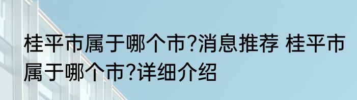 桂平市属于哪个市?消息推荐 桂平市属于哪个市?详细介绍